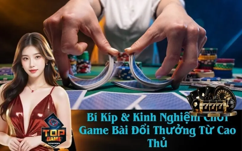 Bí Kíp & Kinh Nghiệm Chơi Game Bài Đổi Thưởng Từ Cao Thủ