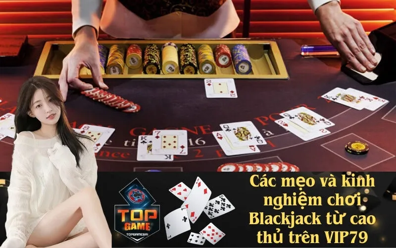 Các mẹo và kinh nghiệm chơi Blackjack từ cao thủ trên VIP79