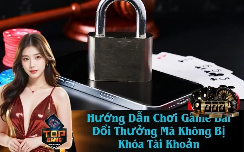 Hướng Dẫn Chơi Game Bài Đổi Thưởng Mà Không Bị Khóa Tài Khoản